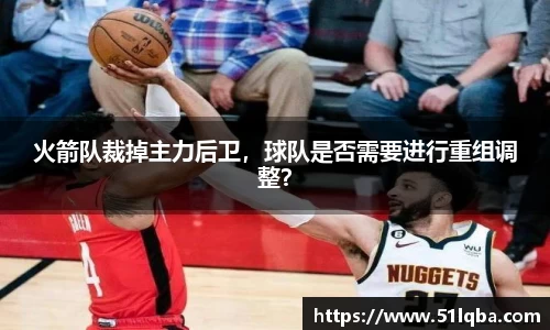 火箭队裁掉主力后卫，球队是否需要进行重组调整？
