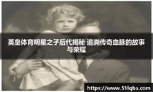 英皇体育明星之子后代揭秘 追溯传奇血脉的故事与荣耀