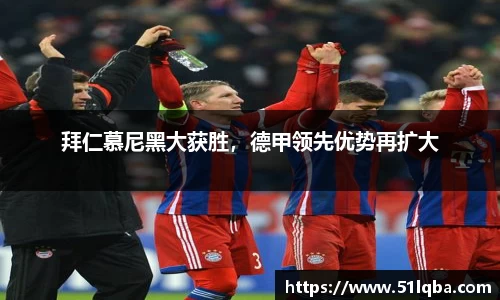 拜仁慕尼黑大获胜，德甲领先优势再扩大