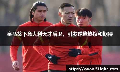 皇马签下意大利天才后卫，引发球迷热议和期待