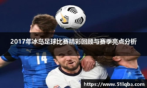 2017年冰岛足球比赛精彩回顾与赛季亮点分析
