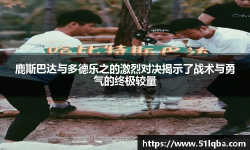 鹿斯巴达与多德乐之的激烈对决揭示了战术与勇气的终极较量