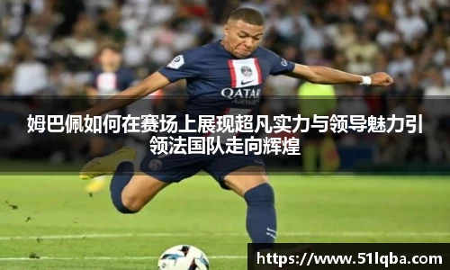 姆巴佩如何在赛场上展现超凡实力与领导魅力引领法国队走向辉煌