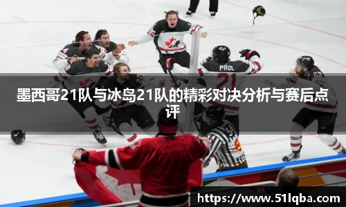 墨西哥21队与冰岛21队的精彩对决分析与赛后点评