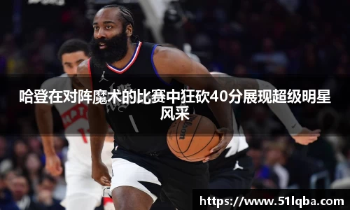 哈登在对阵魔术的比赛中狂砍40分展现超级明星风采