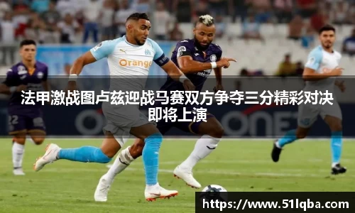 法甲激战图卢兹迎战马赛双方争夺三分精彩对决即将上演