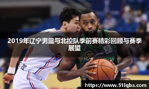 2019年辽宁男篮与北控队季前赛精彩回顾与赛季展望