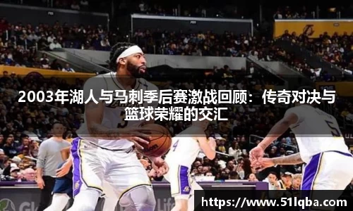 2003年湖人与马刺季后赛激战回顾：传奇对决与篮球荣耀的交汇