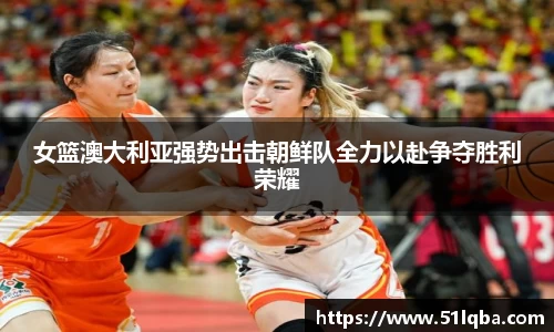 女篮澳大利亚强势出击朝鲜队全力以赴争夺胜利荣耀