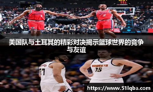 美国队与土耳其的精彩对决揭示篮球世界的竞争与友谊