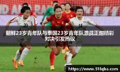 朝鲜23岁青年队与泰国23岁青年队激战正酣精彩对决引发热议