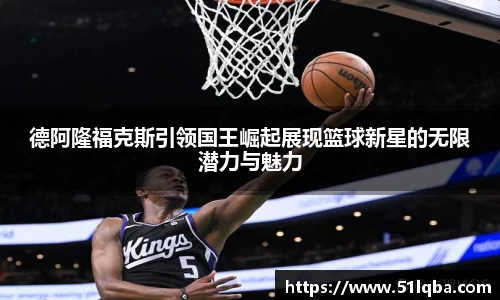 德阿隆福克斯引领国王崛起展现篮球新星的无限潜力与魅力