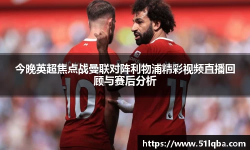 今晚英超焦点战曼联对阵利物浦精彩视频直播回顾与赛后分析