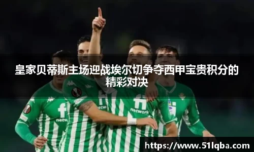 皇家贝蒂斯主场迎战埃尔切争夺西甲宝贵积分的精彩对决