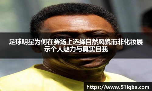 足球明星为何在赛场上选择自然风貌而非化妆展示个人魅力与真实自我