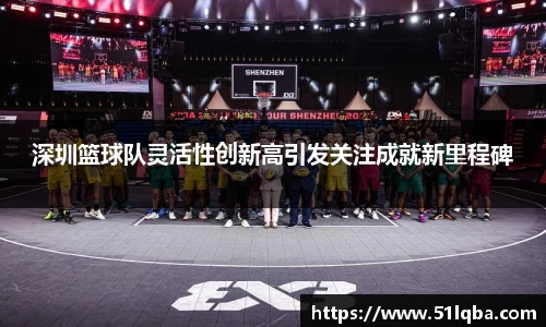 深圳篮球队灵活性创新高引发关注成就新里程碑