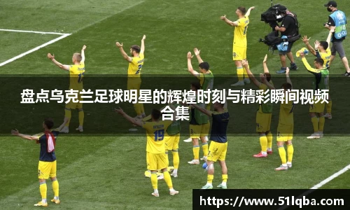 盘点乌克兰足球明星的辉煌时刻与精彩瞬间视频合集